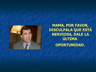 MAMA, POR FAVOR, DISCULPALA QUE ESTÁ NERVIOSA, DALE LA ÚLTIMA  OPORTUNIDAD . 