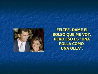 FELIPE, DAME EL BOLSO QUE ME VOY, PERO ESO ES “UNA POLLA COMO  UNA OLLA”. 