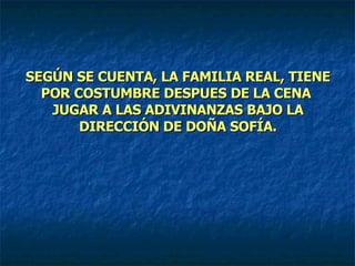 SEGÚN SE CUENTA, LA FAMILIA REAL, TIENE POR COSTUMBRE DESPUES DE LA CENA  JUGAR A LAS ADIVINANZAS BAJO LA DIRECCIÓN DE DOÑA SOFÍA. 
