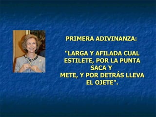 PRIMERA ADIVINANZA:  "LARGA Y AFILADA CUAL ESTILETE, POR LA PUNTA SACA Y  METE, Y POR DETRÁS LLEVA EL OJETE". 