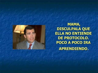 MAMA, DISCULPALA QUE ELLA NO ENTIENDE DE PROTOCOLO. POCO A POCO IRA  APRENDIENDO . 