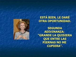 ESTÁ BIEN, LE DARÉ OTRA OPORTUNIDAD. SEGUNDA ADIVINANZA:  “GRANDE LA QUISIERA QUE ENTRE LAS PIERNAS NO ME  CUPIERA”. 