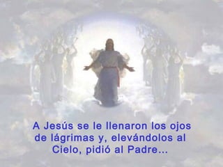 A Jesús se le llenaron los ojos
de lágrimas y, elevándolos al
Cielo, pidió al Padre…
 