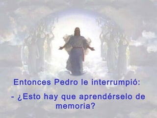 Entonces Pedro le interrumpió:
- ¿Esto hay que aprendérselo de
memoria?
 