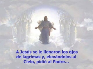 A Jesús se le llenaron los ojos de lágrimas y, elevándolos al  Cielo, pidió al Padre…  