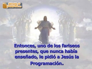 Entonces, uno de los fariseos presentes, que nunca había  enseñado, le pidió a Jesús la Programación . 