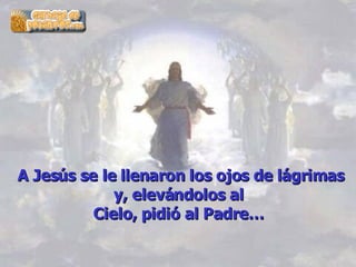 A Jesús se le llenaron los ojos de lágrimas y, elevándolos al  Cielo, pidió al Padre…  