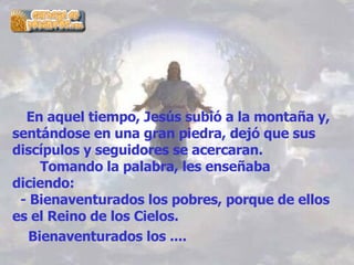          En aquel tiempo, Jesús subió a la montaña y, sentándose en una gran piedra, dejó que sus discípulos y seguidores se acercaran.         Tomando la palabra, les enseñaba diciendo:   - Bienaventurados los pobres, porque de ellos es el Reino de los Cielos.  Bienaventurados los .... 