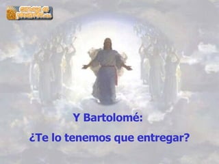 Y Bartolomé:  ¿Te lo tenemos que entregar? 