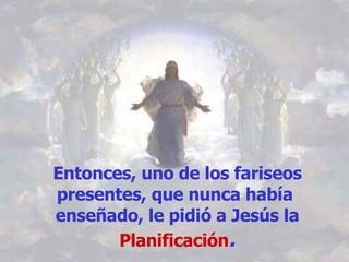 Entonces, uno de los fariseos presentes, que nunca había  enseñado, le pidió a Jesús la  Planificación . 