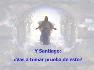 Y Santiago:  ¿Vas a tomar prueba de esto?   