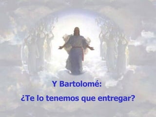 Y Bartolomé:  ¿Te lo tenemos que entregar? 