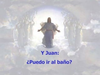   Y Juan:  ¿Puedo ir al baño?   