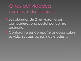 Los alumnos de 2º enviaron a sus
  compañeros una postal por correo
  ordinario.
 Contaron a sus compañeros cosas sobre
  su vida, sus gustos, sus inquietudes…
 