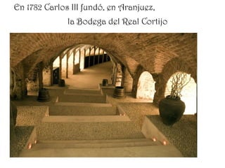 En 1782 Carlos III fundó, en Aranjuez,
              la Bodega del Real Cortijo
 