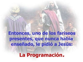 Entonces, uno de los fariseos presentes, que nunca había  enseñado, le pidió a Jesús: La Programación . 