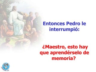 Entonces Pedro le interrumpió: ¿Maestro, esto hay que aprendérselo de memoria?  
