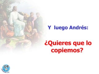 Y  luego Andrés: ¿Quieres que lo copiemos?   