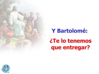 Y Bartolomé:  ¿Te lo tenemos que entregar? 