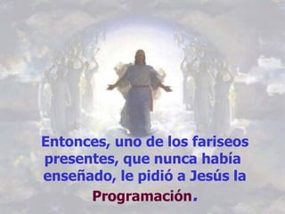 Entonces, uno de los fariseos
presentes, que nunca había
enseñado, le pidió a Jesús la
      Programación.
 