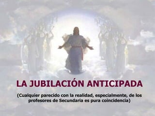 LA JUBILACIÓN ANTICIPADA
(Cualquier parecido con la realidad, especialmente, de los
     profesores de Secundaria es pura coincidencia)
 