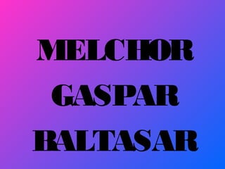 MELCHOR
GASPAR
BALTASAR