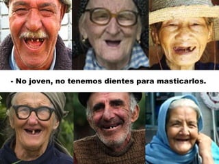 - No joven, no tenemos dientes para masticarlos. 