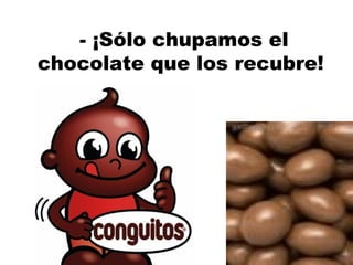 - ¡Sólo chupamos el chocolate que los recubre! 