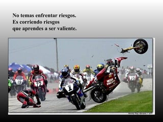 No temas enfrentar riesgos.
Es corriendo riesgos
que aprendes a ser valiente.
 