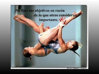 No fijes tus objetivos en razón
de lo que otros consideran
importante.
 