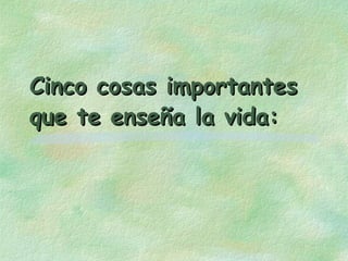 Cinco cosas importantesCinco cosas importantes
que te enseña la vida:que te enseña la vida:
 