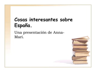 Cosas interesantes sobre
España.
Una presentación de Anna-
Mari.
 