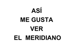 ASÍ
ME GUSTA
VER
EL MERIDIANO
 