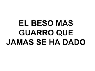 EL BESO MAS
GUARRO QUE
JAMAS SE HA DADO
 