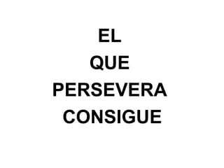 EL
QUE
PERSEVERA
CONSIGUE
 