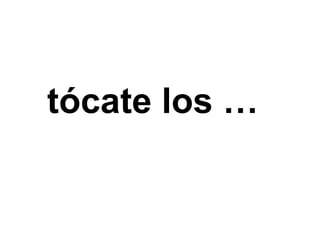 tócate los …
 