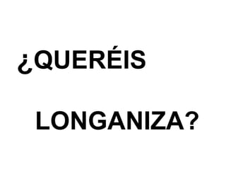 ¿QUERÉIS
LONGANIZA?
 