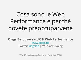 @sgelob | www.olegs.be
Cosa sono le Web
Performance e perché
dovete preoccuparvene
Olegs Belousovs – UX & Web Performance
www.olegs.be
Twitter: @sgelob | WP Slack: @oleg
WordPress Meetup Torino – 12 ottobre 2016
 
