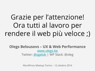 @sgelob | www.olegs.be
Grazie per l’attenzione!
Ora tutti al lavoro per
rendere il web più veloce ;)
Olegs Belousovs – UX ...