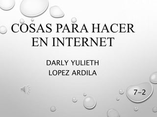 COSAS PARA HACER
EN INTERNET
DARLY YULIETH
LOPEZ ARDILA
7-2
 