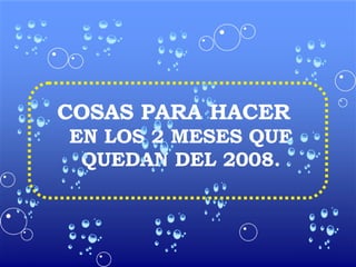 COSAS PARA HACER  EN LOS 2 MESES QUE QUEDAN DEL 2008. 