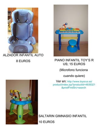 PIANO INFANTIL TOY’S R US; 15 EUROS (Microfono funciona  cuando quiere) Ver en:  http :// www.toysrus.es / product / index.jsp?productId=4939321 & prodFindSrc=search   ALZADOR INFANTIL AUTO 8 EUROS SALTARIN GIMNASIO INFANTIL 10 EUROS 