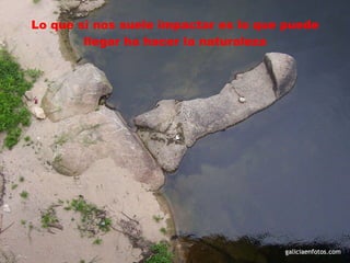 Lo que si nos suele impactar es lo que puede llegar ha hacer la naturaleza 