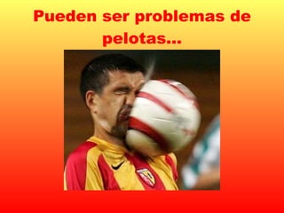 Pueden ser problemas de pelotas… 