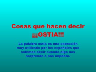 Cosas que hacen decir ¡¡¡OSTIA!!! La palabra ostia es una expresión muy utilizada por los españoles que solemos decir cuando algo nos sorprende o nos impacta. 