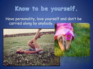 Have personality, love yourself and don’t be
 carried along by anybody.
 