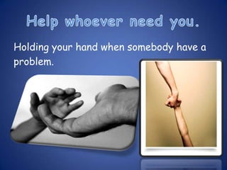 Holding your hand when somebody have a
problem.
 