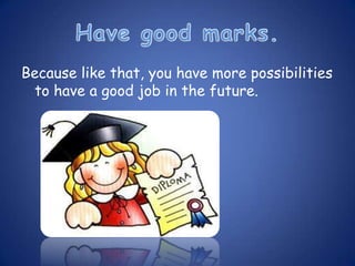 Because like that, you have more possibilities
 to have a good job in the future.
 