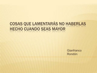 COSAS QUE LAMENTARÁS NO HABERLAS
HECHO CUANDO SEAS MAYOR
Gianfranco
Rondón
 