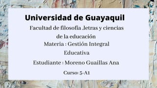 Universidad de Guayaquil
Facultad de filosofía ,letras y ciencias
de la educación
Materia : Gestión Integral
Educativa
Estudiante : Moreno Guaillas Ana
Curso: 5-A1
 
